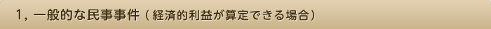 1, 一般的な民事事件（経済的利益が算定できる場合）